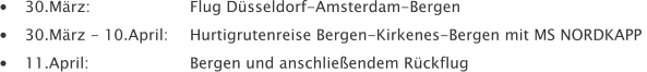 	30.Mrz: 			Flug Dsseldorf-Amsterdam-Bergen  	30.Mrz - 10.April: 	Hurtigrutenreise Bergen-Kirkenes-Bergen mit MS NORDKAPP  	11.April: 			Bergen und anschlieendem Rckflug