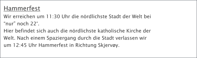 Hammerfest Wir erreichen um 11:30 Uhr die nrdlichste Stadt der Welt bei nur noch 22.  Hier befindet sich auch die nrdlichste katholische Kirche der Welt. Nach einem Spaziergang durch die Stadt verlassen wir  um 12:45 Uhr Hammerfest in Richtung Skjervy.