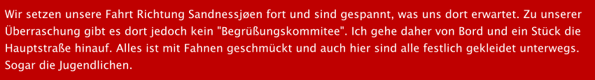 Wir setzen unsere Fahrt Richtung Sandnessjen fort und sind gespannt, was uns dort erwartet. Zu unserer  berraschung gibt es dort jedoch kein "Begrungskommitee". Ich gehe daher von Bord und ein Stck die  Hauptstrae hinauf. Alles ist mit Fahnen geschmckt und auch hier sind alle festlich gekleidet unterwegs.  Sogar die Jugendlichen.